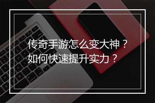 传奇手游怎么变大神？如何快速提升实力？
