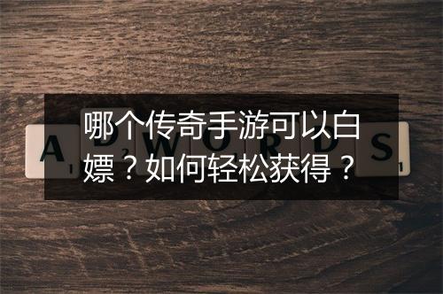 哪个传奇手游可以白嫖？如何轻松获得？