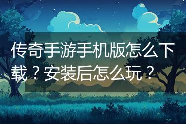 传奇手游手机版怎么下载？安装后怎么玩？