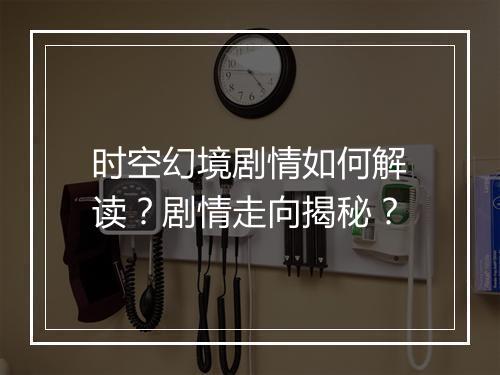 时空幻境剧情如何解读？剧情走向揭秘？