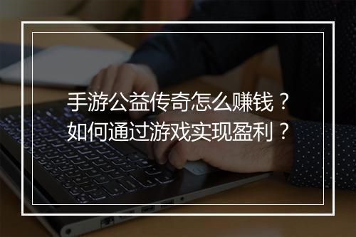 手游公益传奇怎么赚钱？如何通过游戏实现盈利？
