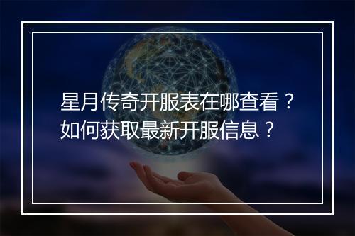 星月传奇开服表在哪查看？如何获取最新开服信息？
