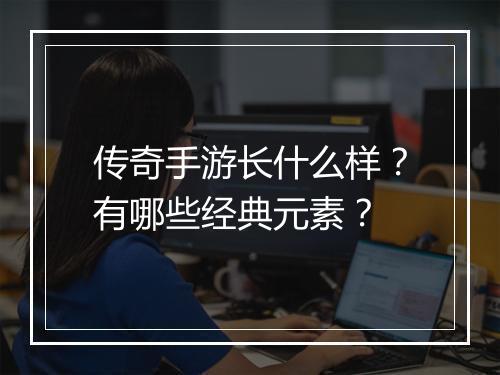 传奇手游长什么样？有哪些经典元素？