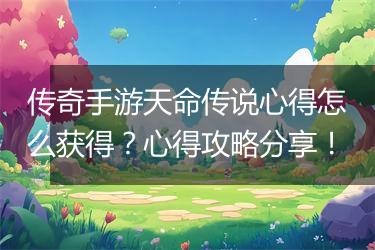 传奇手游天命传说心得怎么获得？心得攻略分享！