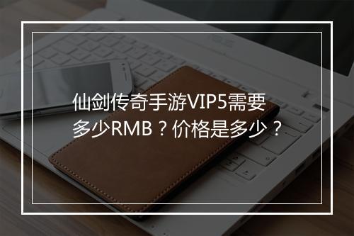 仙剑传奇手游VIP5需要多少RMB？价格是多少？