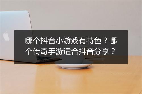 哪个抖音小游戏有特色？哪个传奇手游适合抖音分享？