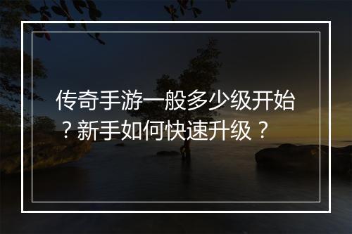 传奇手游一般多少级开始？新手如何快速升级？
