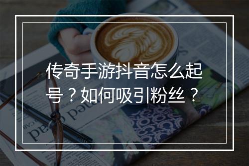 传奇手游抖音怎么起号？如何吸引粉丝？