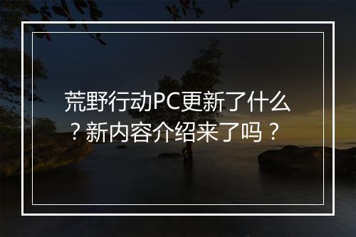 荒野行动PC更新了什么？新内容介绍来了吗？