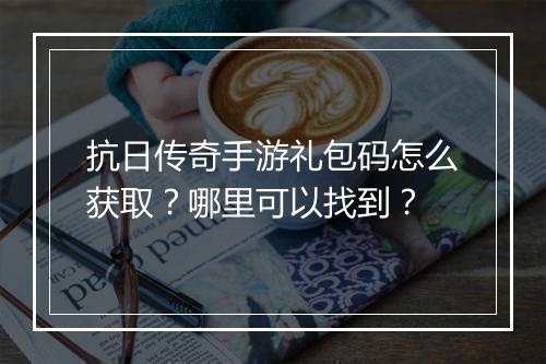 抗日传奇手游礼包码怎么获取？哪里可以找到？