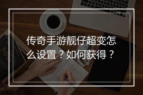 传奇手游靓仔超变怎么设置？如何获得？