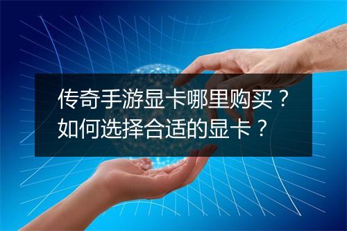 传奇手游显卡哪里购买？如何选择合适的显卡？