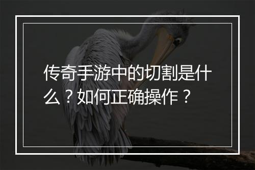 传奇手游中的切割是什么？如何正确操作？