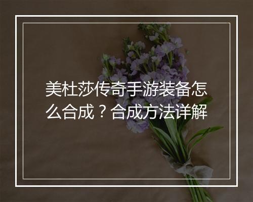 美杜莎传奇手游装备怎么合成？合成方法详解