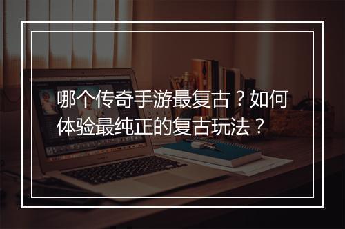 哪个传奇手游最复古？如何体验最纯正的复古玩法？