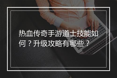热血传奇手游道士技能如何？升级攻略有哪些？
