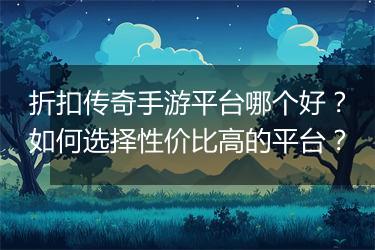 折扣传奇手游平台哪个好？如何选择性价比高的平台？