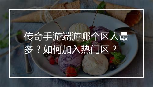 传奇手游端游哪个区人最多？如何加入热门区？