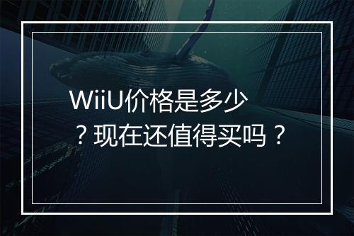 WiiU价格是多少？现在还值得买吗？