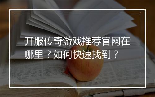 开服传奇游戏推荐官网在哪里？如何快速找到？