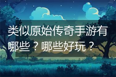 类似原始传奇手游有哪些？哪些好玩？