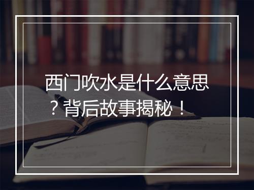 西门吹水是什么意思？背后故事揭秘！