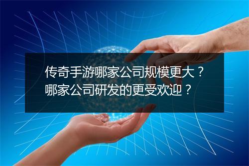传奇手游哪家公司规模更大？哪家公司研发的更受欢迎？