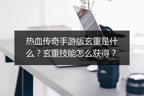热血传奇手游版玄重是什么？玄重技能怎么获得？