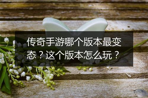 传奇手游哪个版本最变态？这个版本怎么玩？