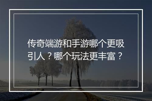 传奇端游和手游哪个更吸引人？哪个玩法更丰富？