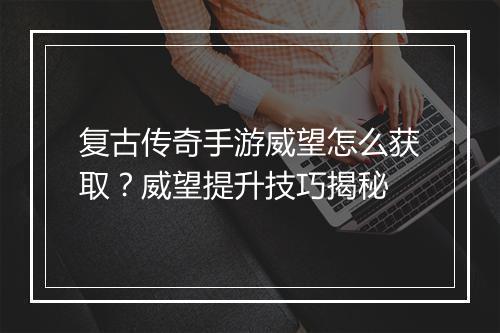 复古传奇手游威望怎么获取？威望提升技巧揭秘