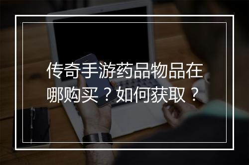 传奇手游药品物品在哪购买？如何获取？