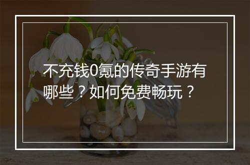 不充钱0氪的传奇手游有哪些？如何免费畅玩？