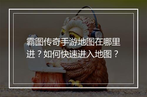 霸图传奇手游地图在哪里进？如何快速进入地图？
