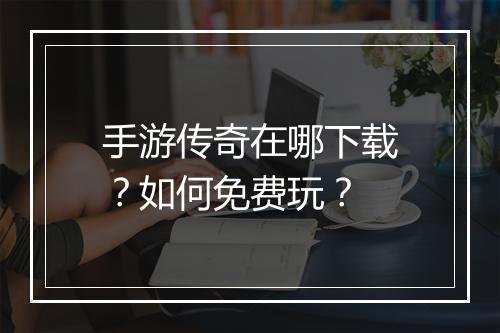手游传奇在哪下载？如何免费玩？
