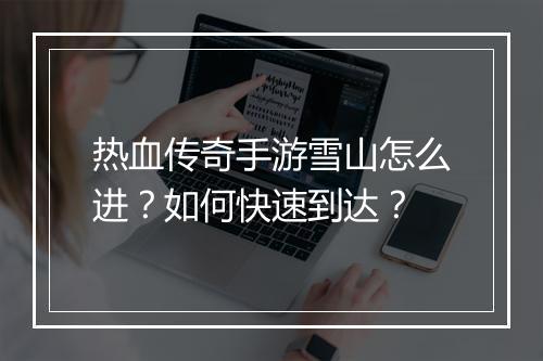 热血传奇手游雪山怎么进？如何快速到达？