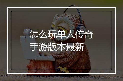 怎么玩单人传奇手游版本最新