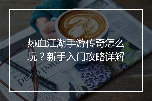 热血江湖手游传奇怎么玩？新手入门攻略详解