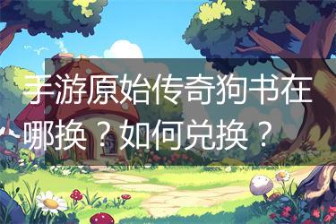 手游原始传奇狗书在哪换？如何兑换？
