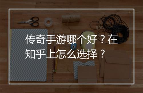 传奇手游哪个好？在知乎上怎么选择？