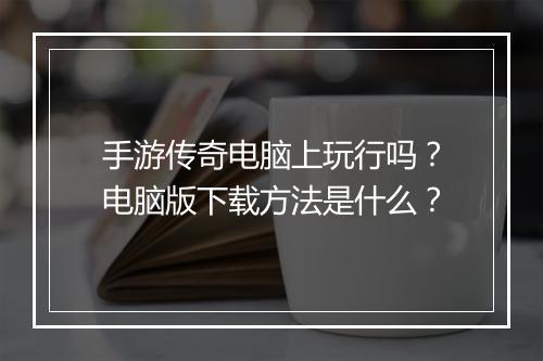 手游传奇电脑上玩行吗？电脑版下载方法是什么？