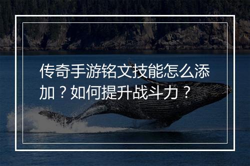 传奇手游铭文技能怎么添加？如何提升战斗力？