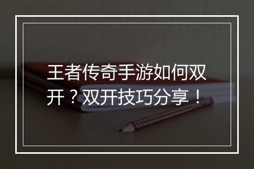王者传奇手游如何双开？双开技巧分享！