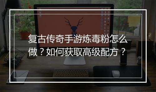 复古传奇手游炼毒粉怎么做？如何获取高级配方？