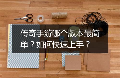传奇手游哪个版本最简单？如何快速上手？