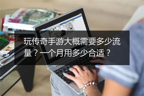 玩传奇手游大概需要多少流量？一个月用多少合适？