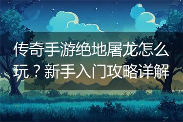 传奇手游绝地屠龙怎么玩？新手入门攻略详解