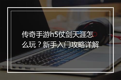 传奇手游h5仗剑天涯怎么玩？新手入门攻略详解
