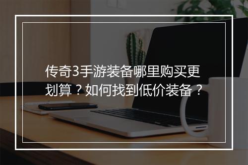 传奇3手游装备哪里购买更划算？如何找到低价装备？