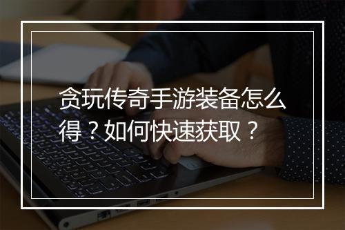 贪玩传奇手游装备怎么得？如何快速获取？